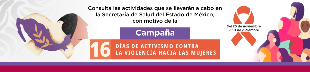 Consulta las actividades que se llevarán a cabo en la Secretaría de Salud del Estado de México con motivo de la: Campaña "16 Días de Activismo Contra la Violencia Hacia las Mujeres". Del 25 de noviembre, al 10 de diciembre.